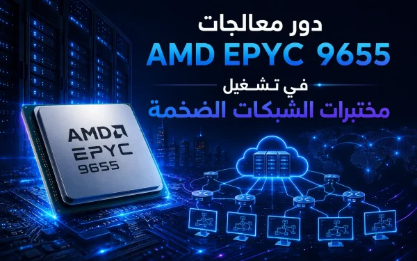 دور معالجات AMD EPYC 9655 في تشغيل مختبرات الشبكات الضخمة - مرام هوست